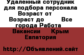 Удаленный сотрудник для подбора персонала › Возраст от ­ 25 › Возраст до ­ 55 - Все города Работа » Вакансии   . Крым,Евпатория